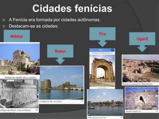Cidades fenícias
 A Fenícia era formada por cidades autônomas.
 Destacam-se as cidades:
Biblos
Sidon
Tiro
Ugarit
 