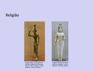 Religião
Imagem: Baal , Excavations of
Claude Schaeffer and Georges
Chenet, 1934 / Jastrow / Louvre
Museum / Domínio Público
Imagem: Estátua de deusa /
Marie-Lan Nguyen / Louvre
Museum / Domínio Público
 