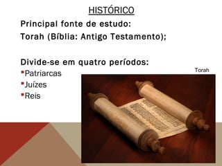 HISTÓRICO
Principal fonte de estudo:
Torah (Bíblia: Antigo Testamento);
Divide-se em quatro períodos:
Patriarcas
Juízes
Reis
Torah
 