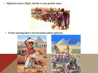 • Migraram para o Egito, devido a uma grande seca;
• Foram perseguidos e escravizados pelos egípcios.
 