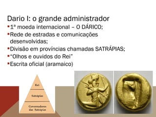 Dario I: o grande administrador
1ª moeda internacional – O DÁRICO;
Rede de estradas e comunicações
desenvolvidas;
Divisão em províncias chamadas SATRÁPIAS;
“Olhos e ouvidos do Rei”
Escrita oficial (aramaico)
 