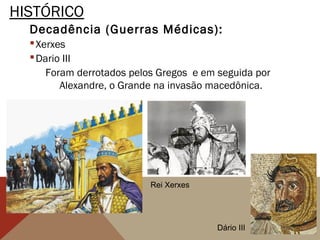 HISTÓRICO
Decadência (Guerras Médicas):
Xerxes
Dario III
Foram derrotados pelos Gregos e em seguida por
Alexandre, o Grande na invasão macedônica.
Rei Xerxes
Dário III
 