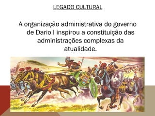 LEGADO CULTURAL
A organização administrativa do governo
de Dario I inspirou a constituição das
administrações complexas da
atualidade.
 