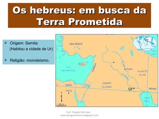 Os hebreus: em busca daOs hebreus: em busca da
Terra PrometidaTerra Prometida
 Origem: Semita
(Habitou a cidade de Ur)
 Religião: monoteísmo.
Ur
Prof. Douglas Barraqui
www.dougnahistoria.blogspot.com
 