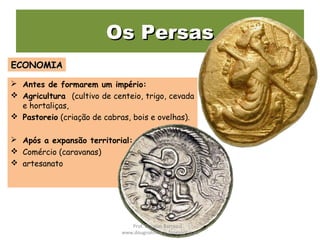 Os PersasOs Persas
 Antes de formarem um império:
 Agricultura (cultivo de centeio, trigo, cevada
e hortaliças,
 Pastoreio (criação de cabras, bois e ovelhas).
 Após a expansão territorial:
 Comércio (caravanas)
 artesanato
ECONOMIAECONOMIA
Prof. Douglas Barraqui
www.dougnahistoria.blogspot.com
 