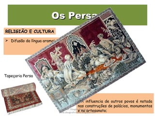 Os PersasOs Persas
 Difusão da língua aramaica;
RELIGIÃO E CULTURARELIGIÃO E CULTURA
A influencia de outros povos é notada
nas construções de palácios, monumentos
e no artesanato;
Tapeçaria Persa
Prof. Douglas Barraqui
www.dougnahistoria.blogspot.com
 