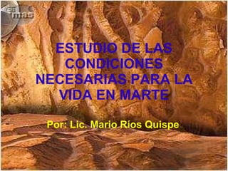 ESTUDIO DE LAS CONDICIONES NECESARIAS PARA LA VIDA EN MARTE Por: Lic. Mario Ríos Quispe 