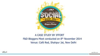 A CASE STUDY BY IFFORT
F&D Bloggers Meet conducted on 8th November 2014
Venue: Café Red, Shahpur Jat, New Delhi
 