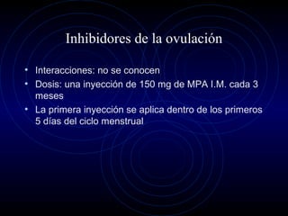Inhibidores de la ovulación
• Interacciones: no se conocen
• Dosis: una inyección de 150 mg de MPA I.M. cada 3
meses
• La primera inyección se aplica dentro de los primeros
5 días del ciclo menstrual
 