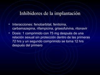 Inhibidores de la implantación
• Interacciones: fenobarbital, fenitoína,
carbamazepina, rifampicina, griseofulvina, ritonavir
• Dosis: 1 comprimido con 75 mg después de una
relación sexual sin protección dentro de las primeras
72 hrs y un segundo comprimido se toma 12 hrs
después del primero
 