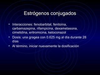 Estrógenos conjugados
• Interacciones: fenobarbital, fenitoína,
carbamazepina, rifampicina, dexametasona,
cimetidina, eritromicina, ketoconazol
• Dosis: una gragea con 0.625 mg al día durante 28
días
• Al término, iniciar nuevamente la dosificación
 