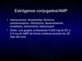 Estrógenos conjugados/AMP
• Interacciones: fenobarbital, fenitoína,
carbamazepina, rifampicina, dexametasona,
cimetidina, eritromicina, ketoconazol
• Dosis: una gragea conteniendo 0.625 mg de EC y
2.5 mg de AMP de forma continua durante los 28
días del ciclo
 