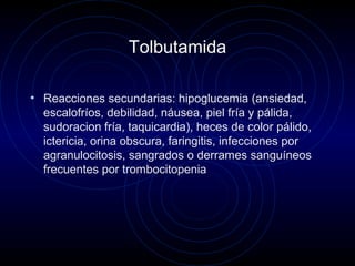 Tolbutamida
• Reacciones secundarias: hipoglucemia (ansiedad,
escalofríos, debilidad, náusea, piel fría y pálida,
sudoracion fría, taquicardia), heces de color pálido,
ictericia, orina obscura, faringitis, infecciones por
agranulocitosis, sangrados o derrames sanguíneos
frecuentes por trombocitopenia
 