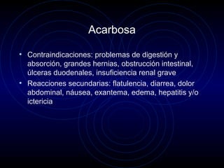 Acarbosa
• Contraindicaciones: problemas de digestión y
absorción, grandes hernias, obstrucción intestinal,
úlceras duodenales, insuficiencia renal grave
• Reacciones secundarias: flatulencia, diarrea, dolor
abdominal, náusea, exantema, edema, hepatitis y/o
ictericia
 