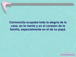 Carmencita ocupaba toda la alegría de la
casa, en la mente y en el corazón de la
familia, especialmente en el de su papá.

 