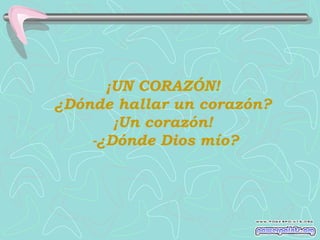 ¡UN CORAZÓN!
¿Dónde hallar un corazón?
¡Un corazón!
-¿Dónde Dios mío?

 
