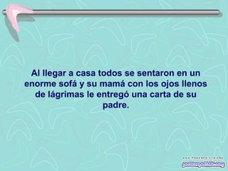 Al llegar a casa todos se sentaron en un
enorme sofá y su mamá con los ojos llenos
de lágrimas le entregó una carta de su
padre.

 