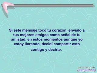 Si este mensaje tocó tu corazón, envíalo a
tus mejores amigos como señal de tu
amistad, en estos momentos aunque yo
estoy llorando, decidí compartir esto
contigo y decirte.

 