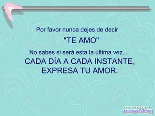 Por favor nunca dejes de decir

"TE AMO"
No sabes si será esta la última vez...

CADA DÍA A CADA INSTANTE,
EXPRESA TU AMOR.

 