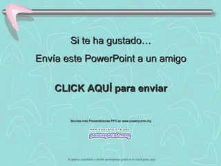 Si te ha gustado…
Envía este PowerPoint a un amigo
CLICK AQUÍ para enviar

Muchas más Presentaciones PPS en www.powerpoints.org

Si quieres suscribirte y recibir powerpoints gratis en tu email pulsa aquí

 