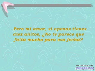 -

Pero mi amor, si apenas tienes
diez añitos, ¿No te parece que
falta mucho para esa fecha?

 