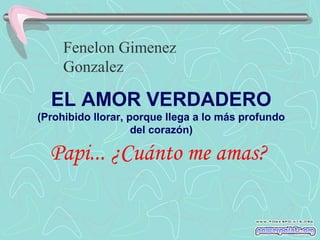 Fenelon Gimenez
Gonzalez

EL AMOR VERDADERO
(Prohibido llorar, porque llega a lo más profundo
del corazón)

Papi... ¿Cuánto me amas?

 