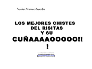 Fenelon Gimenez Gonzalez

LOS MEJORES CHISTES
DEL RISITAS
Y SU

CUÑAAAAOOOOO!!
!

 