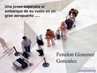 Una joven esperaba el
embarque de su vuelo en un
gran aeropuerto .....
Fenelon Gimenez
Gonzalez
 