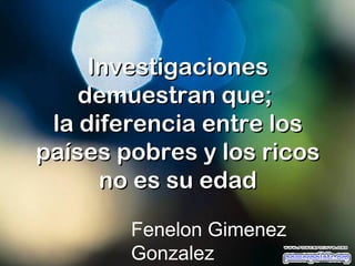 Investigaciones
    demuestran que;
 la diferencia entre los
países pobres y los ricos
      no es su edad

        Fenelon Gimenez
        Gonzalez
 