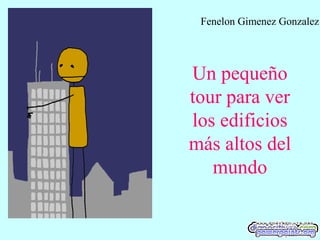 Un pequeño
tour para ver
los edificios
más altos del
mundo
Fenelon Gimenez Gonzalez
 