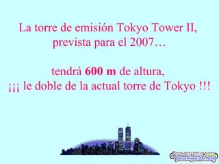 La torre de emisión Tokyo Tower II,
prevista para el 2007…
tendrá 600 m de altura,
¡¡¡ le doble de la actual torre de Tokyo !!!
 