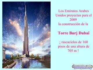 Los Emiratos Arabes
Unidos proyectan para el
2009
la construcción de la
Torre Burj Dubaï
¡ rascacielos de 160
pisos de una altura de
705 m !
 