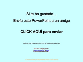 Si te ha gustado…Si te ha gustado…
Envía este PowerPoint a un amigoEnvía este PowerPoint a un amigo
CLICK AQUÍ para enviarCLICK AQUÍ para enviar
Muchas más Presentaciones PPS en www.powerpoints.orgMuchas más Presentaciones PPS en www.powerpoints.org
Si quieres suscribirte y recibir powerpoints gratis en tu email pulsa aquí
 