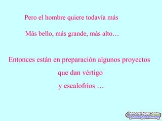Pero el hombre quiere todavía más
Más bello, más grande, más alto…
Entonces están en preparación algunos proyectos
que dan vértigo
y escalofríos …
 