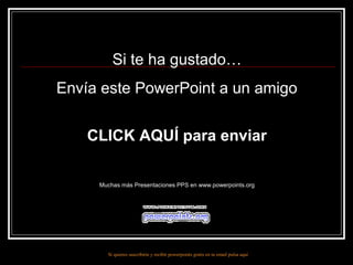 Si te ha gustado…
Envía este PowerPoint a un amigo


    CLICK AQUÍ para enviar

     Muchas más Presentaciones PPS en www.powerpoints.org




       Si quieres suscribirte y recibir powerpoints gratis en tu email pulsa aquí
 
