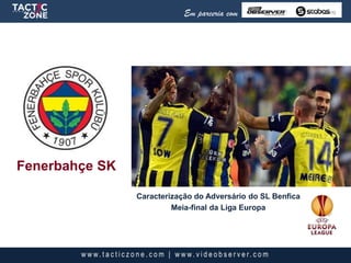 Fenerbahçe SK
Em parceria com
w w w. t a c t i c z o n e . c o m | w w w. v i d e o b s e r v e r. c o m
Caracterização do Adversário do SL Benfica
Meia-final da Liga Europa
 