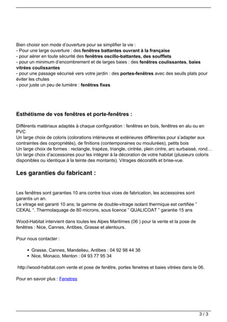 Bien choisir son mode d’ouverture pour se simplifier la vie :
                                   - Pour une large ouverture : des fenêtres battantes ouvrant à la française
                                   - pour aérer en toute sécurité des fenêtres oscillo-battantes, des soufflets
                                   - pour un minimum d’encombrement et de larges baies : des fenêtres coulissantes, baies
                                   vitrées coulissantes
                                   - pour une passage sécurisé vers votre jardin : des portes-fenêtres avec des seuils plats pour
                                   éviter les chutes
                                   - pour juste un peu de lumière : fenêtres fixes




                                   Esthétisme de vos fenêtres et porte-fenêtres :

                                   Différents matériaux adaptés à chaque configuration : fenêtres en bois, fenêtres en alu ou en
                                   PVC
                                   Un large choix de coloris (colorations intérieures et extérieures différentes pour s’adapter aux
                                   contraintes des copropriétés), de finitions (contemporaines ou moulurées), petits bois
                                   Un large choix de formes : rectangle, trapèze, triangle, cintrée, plein cintre, arc surbaissé, rond…
                                   Un large choix d’accessoires pour les intégrer à la décoration de votre habitat (plusieurs coloris
                                   disponibles ou identique à la teinte des montants). Vitrages décoratifs et brise-vue.

                                   Les garanties du fabricant :


                                   Les fenêtres sont garanties 10 ans contre tous vices de fabrication, les accessoires sont
                                   garantis un an.
                                   Le vitrage est garanti 10 ans; la gamme de double-vitrage isolant thermique est certifiée ”
                                   CEKAL “. Thermolaquage de 80 microns, sous licence ” QUALICOAT ” garantie 15 ans

                                   Wood-Habitat intervient dans toutes les Alpes Maritimes (06 ) pour la vente et la pose de
                                   fenêtres : Nice, Cannes, Antibes, Grasse et alentours.

                                   Pour nous contacter :

                                          Grasse, Cannes, Mandelieu, Antibes : 04 92 98 44 38
                                          Nice, Monaco, Menton : 04 93 77 95 34

                                   http://wood-habitat.com vente et pose de fenêtre, portes fenetres et baies vitrées dans le 06.

                                   Pour en savoir plus : Fenetres




                                                                                                                                 3/3
Powered by TCPDF (www.tcpdf.org)
 