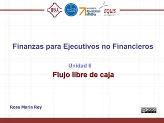 Flujo libre de caja
Unidad 6
Finanzas para Ejecutivos no Financieros
Rosa María Rey
 