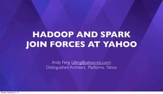 HADOOP AND SPARK
JOIN FORCES AT YAHOO
Andy Feng (afeng@yahoo-inc.com)
Distinguished Architect, Platforms, Yahoo

1
Monday, December 2, 13

 