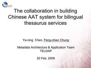 The collaboration in building
Chinese AAT system for bilingual
      thesaurus services


      Ya-ning Chen, Feng-chien Chung

   Metadata Architecture & Application Team
                   TELDAP

                20 Feb. 2009
                                              1
 