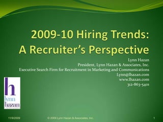 2009-10 Hiring Trends:A Recruiter’s Perspective Lynn Hazan President, Lynn Hazan & Associates, Inc. Executive Search Firm for Recruitment in Marketing and Communications Lynn@lhazan.com	 www.lhazan.com 312-863-5401 11/9/09 © 2009 Lynn Hazan & Associates, Inc. 1 