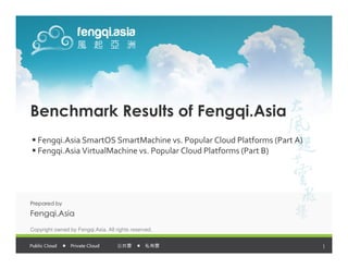 Benchmark Results of Fengqi.Asia
   Fengqi.Asia SmartOS SmartMachine vs. Popular Cloud Platforms (Part A)
   Fengqi.Asia VirtualMachine vs. Popular Cloud Platforms (Part B)




Prepared by

Fengqi.Asia
Copyright owned by Fengqi.Asia. All rights reserved.


                                                                           1
 