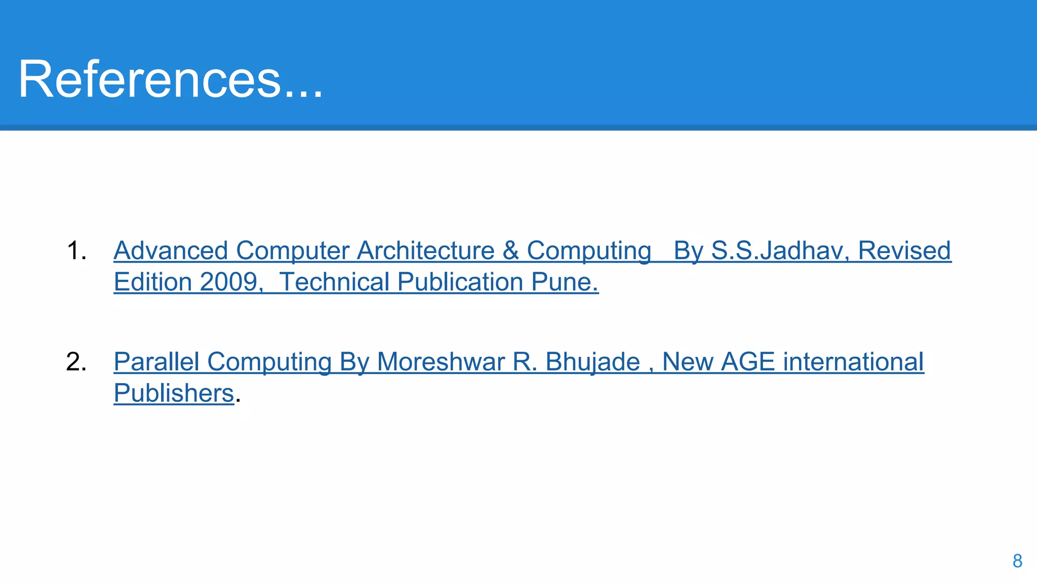 References... 
1. Advanced Computer Architecture & Computing By S.S.Jadhav, Revised 
Edition 2009, Technical Publication Pune. 
2. Parallel Computing By Moreshwar R. Bhujade , New AGE international 
Publishers. 
8 
 