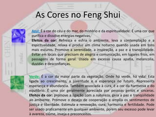 As Cores no FengShuiVermelho:É a primeira cor a ser notada no campo de visão. É a cor mais auspiciosa na cultura chinesa. Efeitos da cor: O vermelho afirma a vida, aumenta o calor da pele, a temperatura do corpo, acelera o coração, favorece a liberação de hormônio, estimula a atividade sexual, atrai a atenção masculina, favorece os impulsos e a ação, estimula a paixão. Evitar em locais de trabalho intelectual ou introspectivo, quartos de dormir e salas de espera. Por ser uma cor de ação muito forte deve ser usada com moderação para evitar ansiedade e estresse. Laranja:É a cor da juventude, da força, da curiosidade, estimula as cores frias e complementa o azul. Associa os benefícios físicos e psicológicos do vermelho e do amarelo. No oriente é considerada a cor mais espiritual. Efeitos da cor: Antidepressiva, excitante, alegre e estimulante. Estimula a integração de pessoas com o ambiente e a comunicação entre elas, diminui a sensação de solidão gerando entre as pessoas um sentimento de igualdade. Evitar em locais de descanso ou que precise de concentração, locais onde deve haver uma liderança e quartos de criança. 