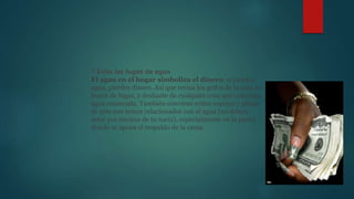 7 Evita las fugas de agua
El agua en el hogar simboliza el dinero: si pierdes
agua, pierdes dinero. Así que revisa los grifos de la casa en
busca de fugas, y deshazte de cualquier cosa que contenga
agua estancada. También conviene evitar espejos y piezas
de arte con temas relacionados con el agua (no deben
estar por encima de tu nariz), especialmente en la pared
donde se apoya el respaldo de la cama.
 