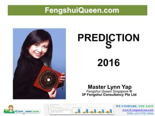 WE COMPARE, YOU SAVE
www.iCompareLoan.com
SMS: (65) 9782-8606
PREDICTIONS
2016
Master Lynn Yap
Fengshui Queen Singapore ®
3P Fengshui Consultancy Pte Ltd
FengshuiQueen.com
 