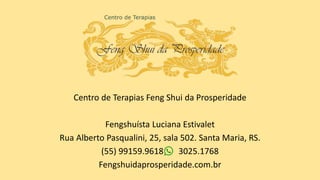 Centro de Terapias Feng Shui da Prosperidade
Fengshuísta Luciana Estivalet
Rua Alberto Pasqualini, 25, sala 502. Santa Maria, RS.
(55) 99159.9618 3025.1768
Fengshuidaprosperidade.com.br
 
