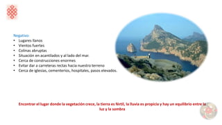 Negativo:
• Lugares llanos
• Vientos fuertes
• Colinas abruptas
• Situación en acantilados y al lado del mar.
• Cerca de construcciones enormes
• Evitar dar a carreteras rectas hacia nuestro terreno
• Cerca de iglesias, cementerios, hospitales, pasos elevados.
Encontrar el lugar donde la vegetación crece, la tierra es fértil, la lluvia es propicia y hay un equilibrio entre la
luz y la sombra
 