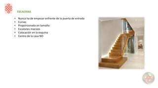 ESCALERAS
• Nunca ha de empezar enfrente de la puerta de entrada
• Curvas
• Proporcionada en tamaño
• Escalones macizos
• Colocación en la esquina
• Centro de la casa NO
 