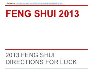 Info Source: http://fengshuidiy.com/free-2013-feng-shui-guide-best-luck/




FENG SHUI 2013



2013 FENG SHUI
DIRECTIONS FOR LUCK
 